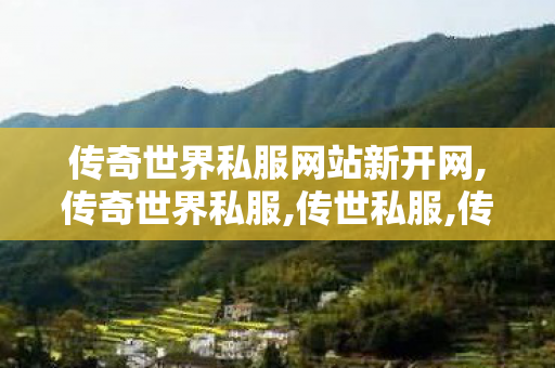 传奇世界私服网站新开网,传奇世界私服,传世私服,传奇世界开服网站,传奇世界私服,传世私服