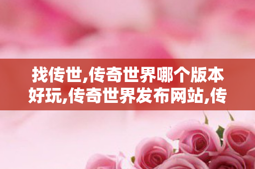 找传世,传奇世界哪个版本好玩,传奇世界发布网站,传奇世界哪个版本好玩