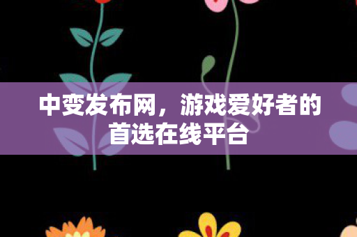 中变发布网，游戏爱好者的首选在线平台