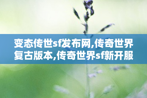 变态传世sf发布网,传奇世界复古版本,传奇世界sf新开服,传奇世界复古版本