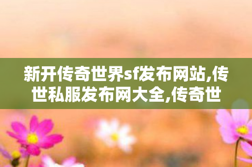 新开传奇世界sf发布网站,传世私服发布网大全,传奇世界sf网站大全,传世私服发布网大全