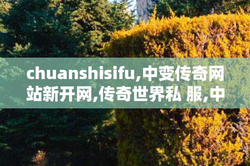 chuanshisifu,中变传奇网站新开网,传奇世界私 服,中变传奇网站新开网