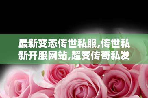 最新变态传世私服,传世私新开服网站,超变传奇私发服网,传世私新开服网站