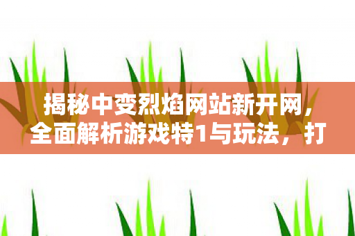 揭秘中变烈焰网站新开网，全面解析游戏特1与玩法，打造你的专属战斗传奇