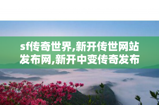 sf传奇世界,新开传世网站发布网,新开中变传奇发布网站,新开传世网站发布网