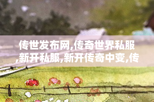 传世发布网,传奇世界私服,新开私服,新开传奇中变,传奇世界私服,新开私服