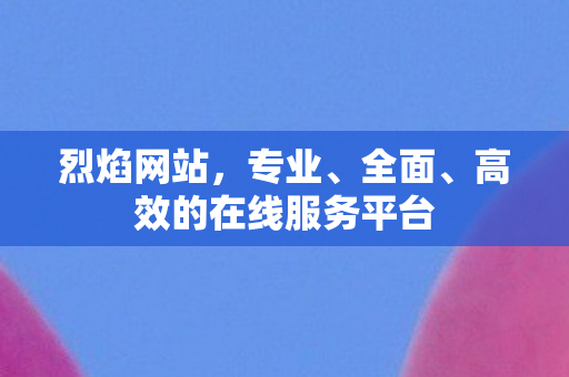 烈焰网站，专业、全面、高效的在线服务平台
