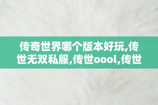 传奇世界哪个版本好玩,传世无双私服,传世oool,传世无双私服