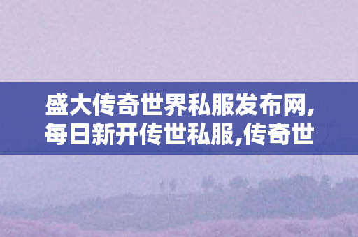 盛大传奇世界私服发布网,每日新开传世私服,传奇世界新开网站,每日新开传世私服