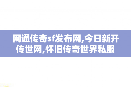 网通传奇sf发布网,今日新开传世网,怀旧传奇世界私服,今日新开传世网