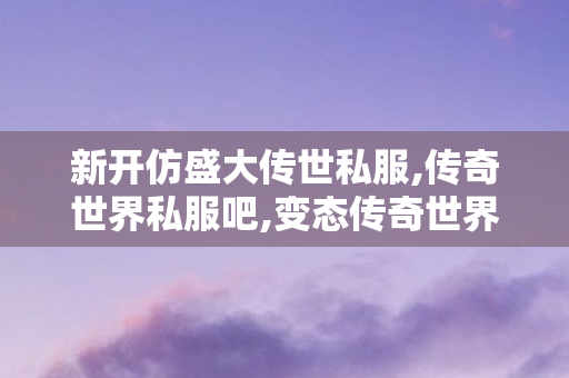 新开仿盛大传世私服,传奇世界私服吧,变态传奇世界sf,传奇世界私服吧