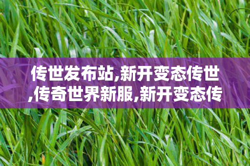 传世发布站,新开变态传世,传奇世界新服,新开变态传世