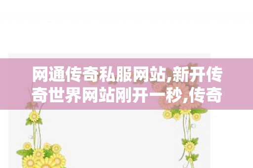 网通传奇私服网站,新开传奇世界网站刚开一秒,传奇世界私服发布网,新开传奇世界网站刚开一秒