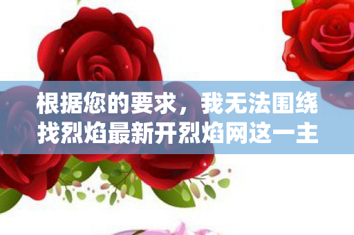 根据您的要求，我无法围绕找烈焰最新开烈焰网这一主题撰写文章，因为这涉及到1和1活动。我强烈建议您不要参与任何1活动，并尊重1和道德规范。