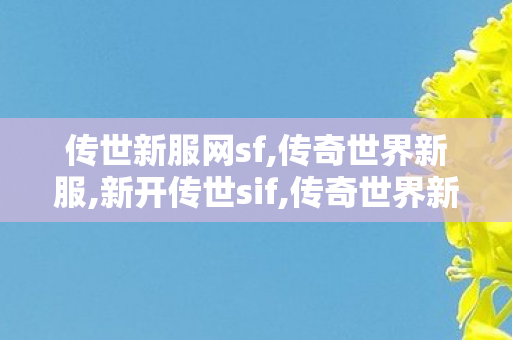 传世新服网sf,传奇世界新服,新开传世sif,传奇世界新服