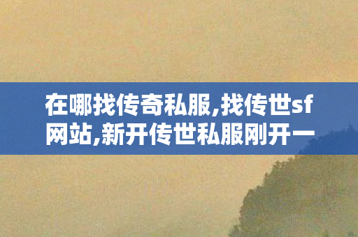 在哪找传奇私服,找传世sf网站,新开传世私服刚开一秒,找传世sf网站