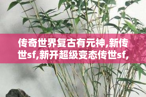 传奇世界复古有元神,新传世sf,新开超级变态传世sf,新传世sf