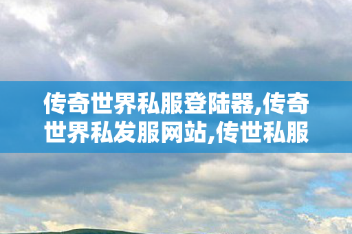 传奇世界私服登陆器,传奇世界私发服网站,传世私服网,传奇世界私发服网站