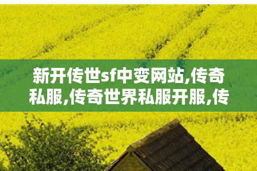 新开传世sf中变网站,传奇私服,传奇世界私服开服,传奇私服