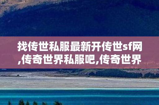 找传世私服最新开传世sf网,传奇世界私服吧,传奇世界开服网,传奇世界私服吧