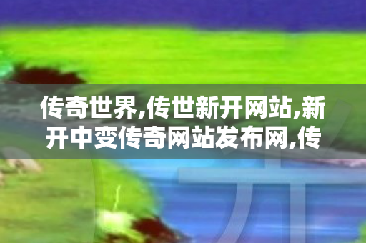 传奇世界,传世新开网站,新开中变传奇网站发布网,传世新开网站