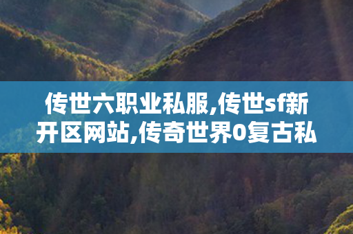 传世六职业私服,传世sf新开区网站,传奇世界0复古私服,传世sf新开区网站