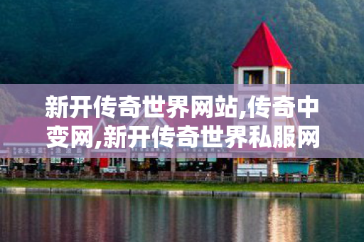 新开传奇世界网站,传奇中变网,新开传奇世界私服网站发布网,传奇中变网