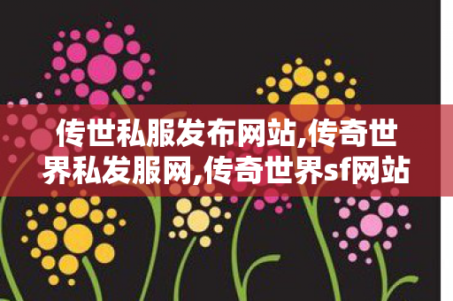 传世私服发布网站,传奇世界私发服网,传奇世界sf网站大全,传奇世界私发服网