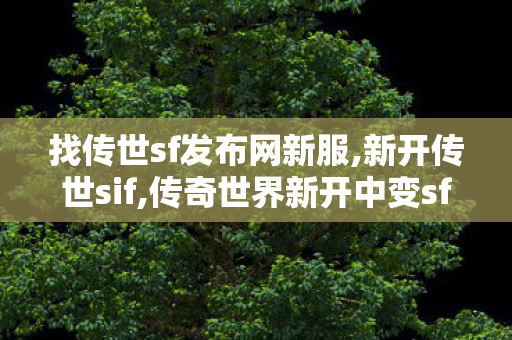 找传世sf发布网新服,新开传世sif,传奇世界新开中变sf,新开传世sif