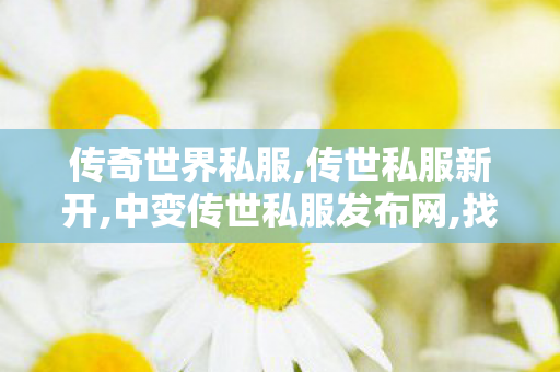 传奇世界私服,传世私服新开,中变传世私服发布网,找传世私服网,中变传世私服发布网