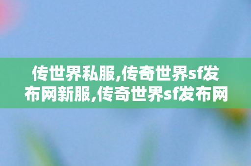 传世界私服,传奇世界sf发布网新服,传奇世界sf发布网0,传奇世界sf发布网新服
