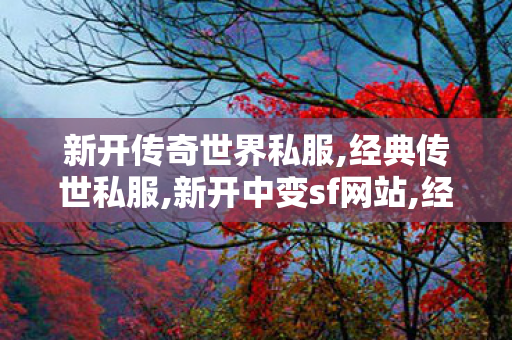 新开传奇世界私服,经典传世私服,新开中变sf网站,经典传世私服