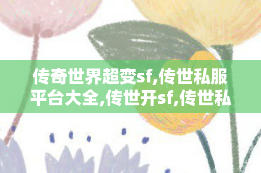 传奇世界超变sf,传世私服平台大全,传世开sf,传世私服平台大全