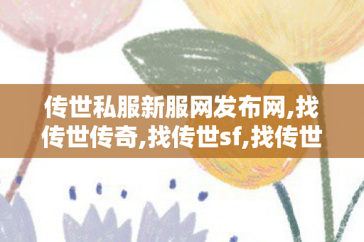 传世私服新服网发布网,找传世传奇,找传世sf,找传世传奇