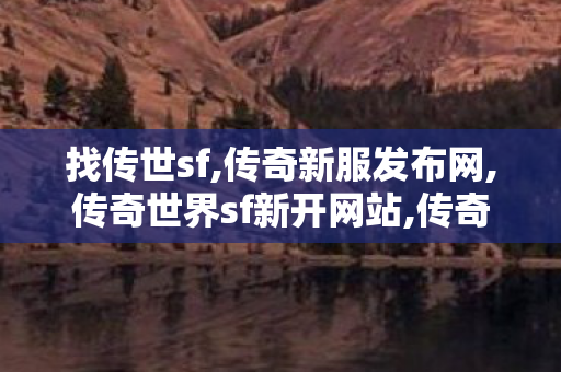 找传世sf,传奇新服发布网,传奇世界sf新开网站,传奇新服发布网