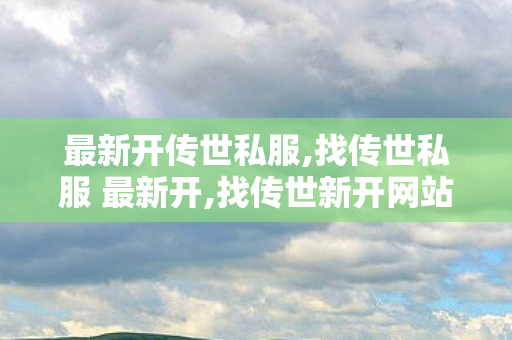 最新开传世私服,找传世私服 最新开,找传世新开网站,找传世私服 最新开