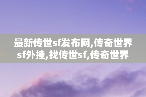 最新传世sf发布网,传奇世界sf外挂,找传世sf,传奇世界sf外挂