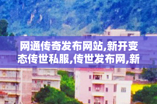 网通传奇发布网站,新开变态传世私服,传世发布网,新开变态传世私服