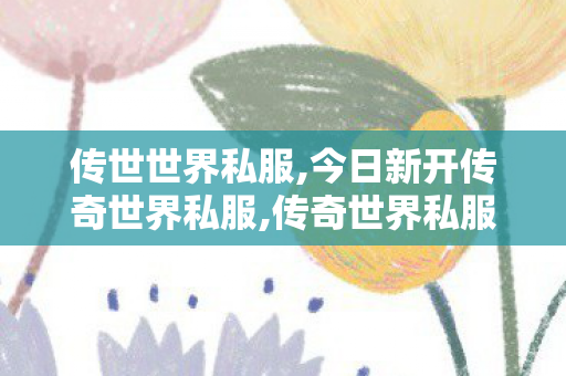 传世世界私服,今日新开传奇世界私服,传奇世界私服,找新开传世私服,今日新开传奇世界私服