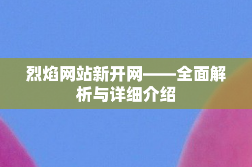 烈焰网站新开网——全面解析与详细介绍