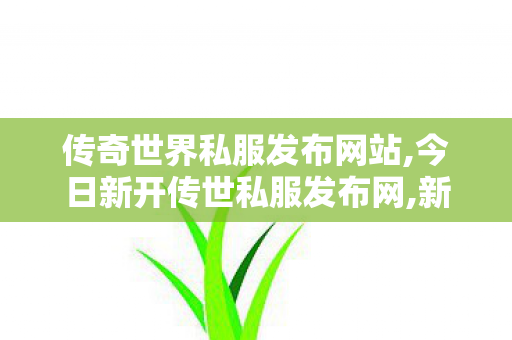 传奇世界私服发布网站,今日新开传世私服发布网,新传世sf,今日新开传世私服发布网