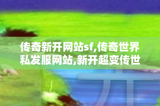 传奇新开网站sf,传奇世界私发服网站,新开超变传世私服,传奇世界私发服网站