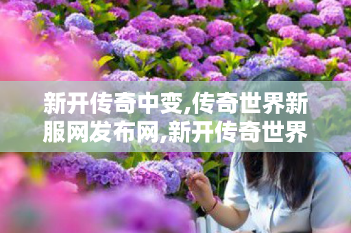 新开传奇中变,传奇世界新服网发布网,新开传奇世界,传奇世界新服网发布网