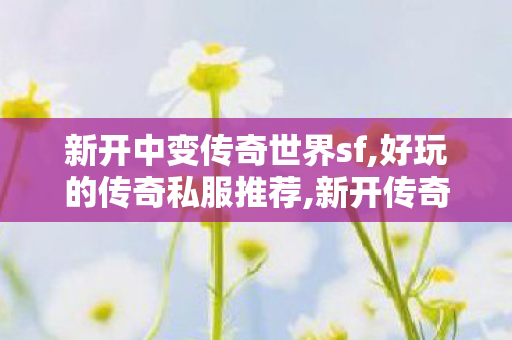 新开中变传奇世界sf,好玩的传奇私服推荐,新开传奇世界网站发布网,好玩的传奇私服推荐