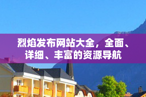 烈焰发布网站大全，全面、详细、丰富的资源导航