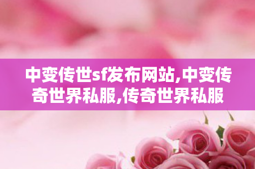 中变传世sf发布网站,中变传奇世界私服,传奇世界私服发布网最新,中变传奇世界私服