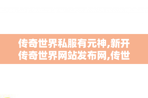 传奇世界私服有元神,新开传奇世界网站发布网,传世sf新服网发布网,新开传奇世界网站发布网