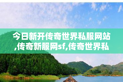 今日新开传奇世界私服网站,传奇新服网sf,传奇世界私f,传奇新服网sf