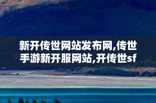 新开传世网站发布网,传世手游新开服网站,开传世sf网站,传世手游新开服网站