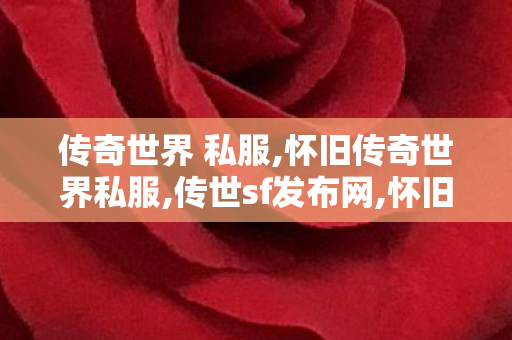 传奇世界 私服,怀旧传奇世界私服,传世sf发布网,怀旧传奇世界私服
